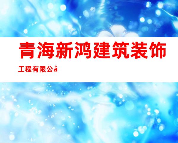 青海新鸿建筑装饰工程有限公司